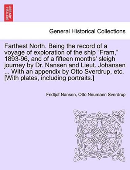 Farthest North. Being the record of a voyage of exploration of the ship "Fram," 1893-96, and of a fifteen months' sleigh journey by Dr. Nansen and Lieut. Johansen ... With an appendix by Otto Sverdrup, etc. [With plates, including portraits.] Vol. I