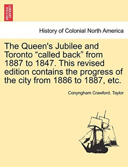 The Queen's Jubilee and Toronto "Called Back" from 1887 to 1847. This Revised Edition Contains the Progress of the City from 1886 to 1887, Etc.