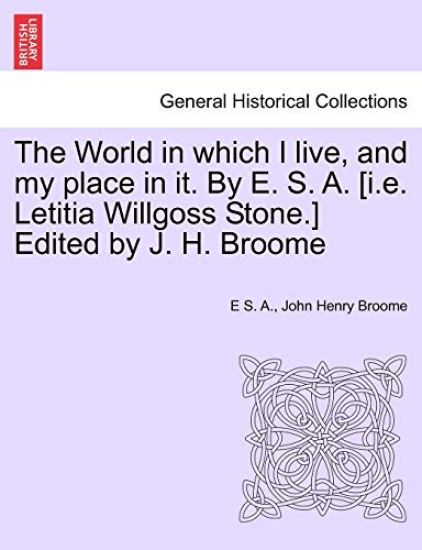 The World in which I live, and my place in it. By E. S. A. [i.e. Letitia Willgoss Stone.] Edited by J. H. Broome