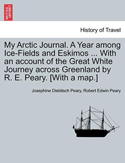 My Arctic Journal. a Year Among Ice-Fields and Eskimos ... with an Account of the Great White Journey Across Greenland by R. E. Peary. [With a Map.]Vol.I