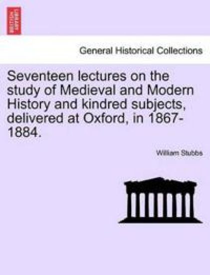 Seventeen lectures on the study of Medieval and Modern History and kindred subjects, delivered at Oxford, in 1867-1884.