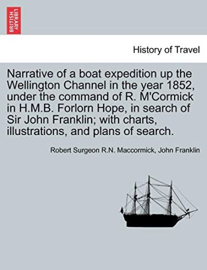 Narrative of a Boat Expedition Up the Wellington Channel in the Year 1852, Under the Command of R. M'Cormick in H.M.B. Forlorn Hope, in Search of Sir John Franklin; With Charts, Illustrations, and Plans of Search.