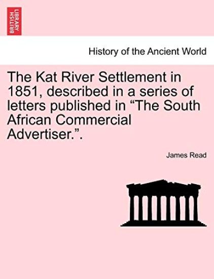 The Kat River Settlement in 1851, Described in a Series of Letters Published in the South African Commercial Advertiser..