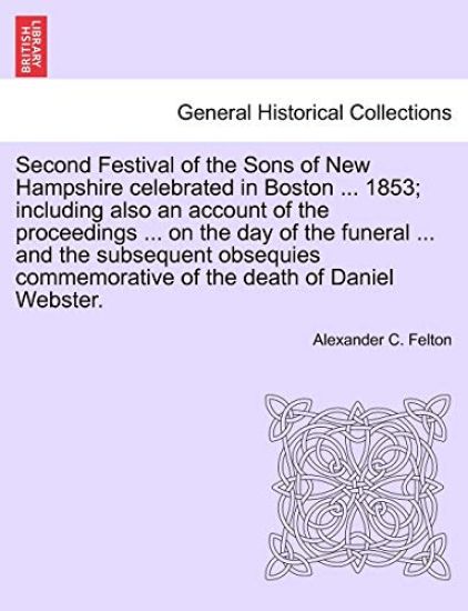 Second Festival of the Sons of New Hampshire Celebrated in Boston ... 1853; Including Also an Account of the Proceedings ... on the Day of the Funeral ... and the Subsequent Obsequies Commemorative of the Death of Daniel Webster.