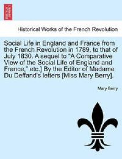 Social Life in England and France from the French Revolution in 1789, to That of July 1830. a Sequel to "A Comparative View of the Social Life of England and France," Etc.] by the Editor of Madame Du Deffand's Letters [Miss Mary Berry].