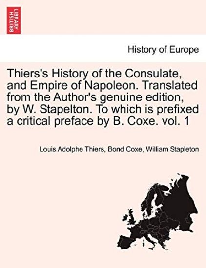 Thiers's History of the Consulate, and Empire of Napoleon. Translated from the Author's genuine edition, by W. Stapelton. To which is prefixed a critical preface by B. Coxe. vol. 1
