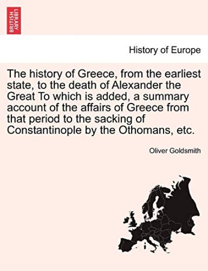 The History of Greece, from the Earliest State, to the Death of Alexander the Great to Which Is Added, a Summary Account of the Affairs of Greece from That Period to the Sacking of Constantinople by the Othomans, Etc.
