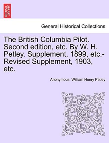 The British Columbia Pilot. Second Edition, Etc. by W. H. Petley. Supplement, 1899, Etc.-Revised Supplement, 1903, Etc.