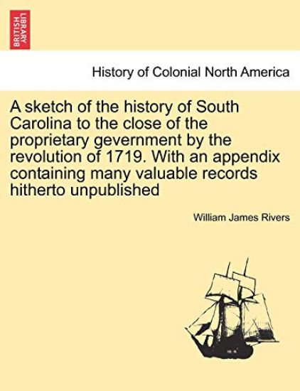 A Sketch of the History of South Carolina to the Close of the Proprietary Gevernment by the Revolution of 1719. with an Appendix Containing Many Valuable Records Hitherto Unpublished