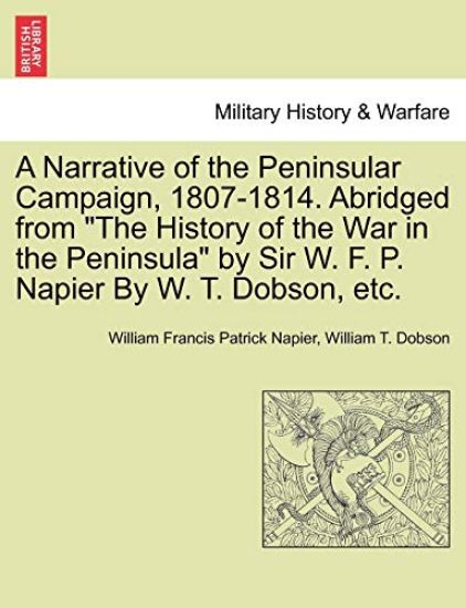 A Narrative of the Peninsular Campaign, 1807-1814. Abridged from the History of the War in the Peninsula by Sir W. F. P. Napier by W. T. Dobson, Etc.