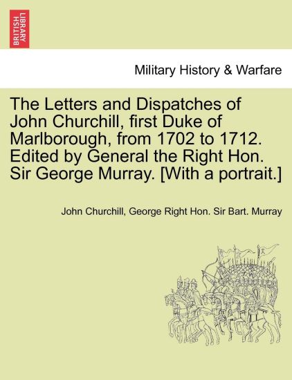 The Letters and Dispatches of John Churchill, first Duke of Marlborough, from 1702 to 1712. Edited by General the Right Hon. Sir George Murray. [With a portrait.] Vol. I.