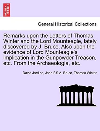 Remarks Upon the Letters of Thomas Winter and the Lord Mounteagle, Lately Discovered by J. Bruce. Also Upon the Evidence of Lord Mounteagle's Implication in the Gunpowder Treason, Etc. from the Archaeologia, Etc.