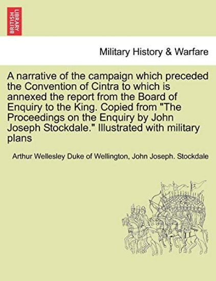 A Narrative of the Campaign Which Preceded the Convention of Cintra to Which Is Annexed the Report from the Board of Enquiry to the King. Copied from the Proceedings on the Enquiry by John Joseph Stockdale. Illustrated with Military Plans