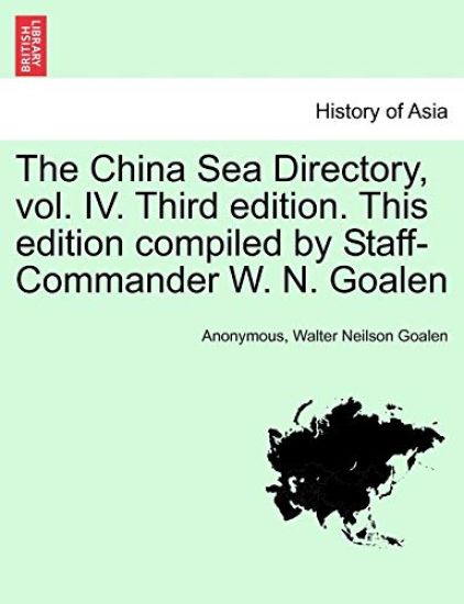 The China Sea Directory, Vol. IV. Third Edition. This Edition Compiled by Staff-Commander W. N. Goalen