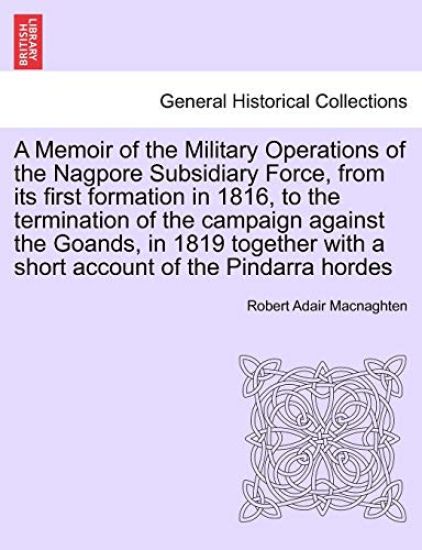 A Memoir of the Military Operations of the Nagpore Subsidiary Force, from Its First Formation in 1816, to the Termination of the Campaign Against the Goands, in 1819 Together with a Short Account of the Pindarra Hordes