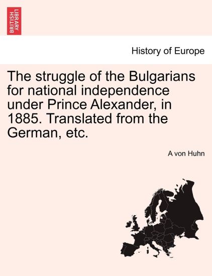 The Struggle of the Bulgarians for National Independence Under Prince Alexander, in 1885. Translated from the German, Etc.