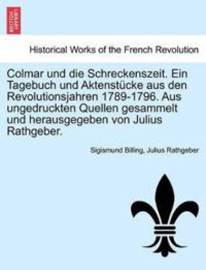 Colmar Und Die Schreckenszeit. Ein Tagebuch Und Aktenstucke Aus Den Revolutionsjahren 1789-1796. Aus Ungedruckten Quellen Gesammelt Und Herausgegeben Von Julius Rathgeber.
