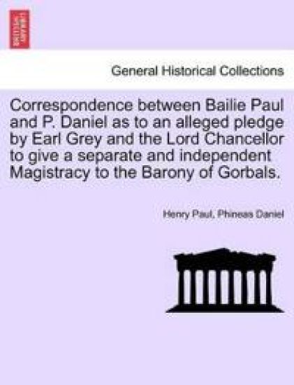 Correspondence Between Bailie Paul and P. Daniel as to an Alleged Pledge by Earl Grey and the Lord Chancellor to Give a Separate and Independent Magistracy to the Barony of Gorbals.