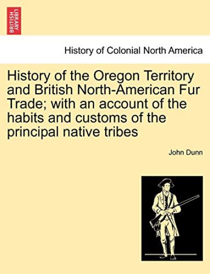 History of the Oregon Territory and British North-American Fur Trade; With an Account of the Habits and Customs of the Principal Native Tribes