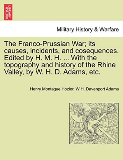 The Franco-Prussian War; its causes, incidents, and cosequences. Edited by H. M. H. ... With the topography and history of the Rhine Valley, by W. H. D. Adams, etc. Vol. I.