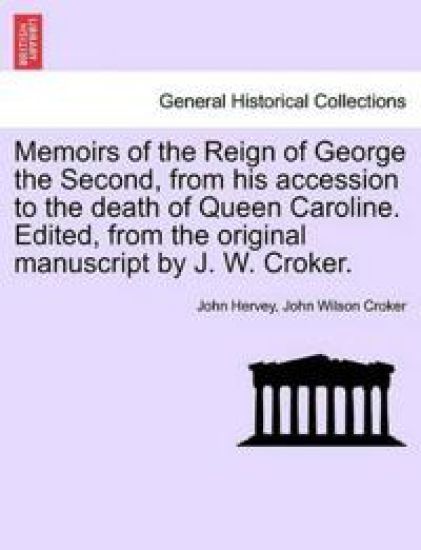 Memoirs of the Reign of George the Second, from his accession to the death of Queen Caroline. Edited, from the original manuscript by J. W. Croker. Vol. I.