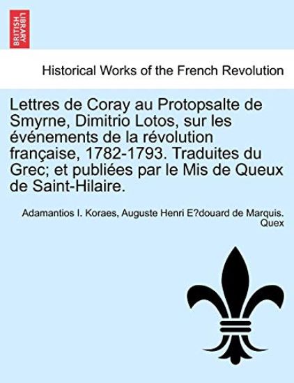 Lettres de Coray Au Protopsalte de Smyrne, Dimitrio Lotos, Sur Les Evenements de La Revolution Francaise, 1782-1793. Traduites Du Grec; Et Publiees Par Le MIS de Queux de Saint-Hilaire.