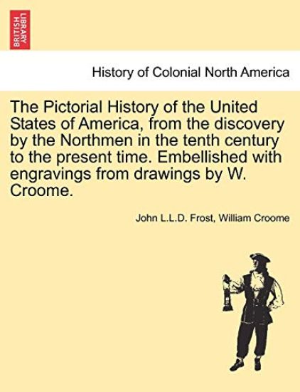 The Pictorial History of the United States of America, from the Discovery by the Northmen in the Tenth Century to the Present Time. Embellished with Engravings from Drawings by W. Croome. Vol. I