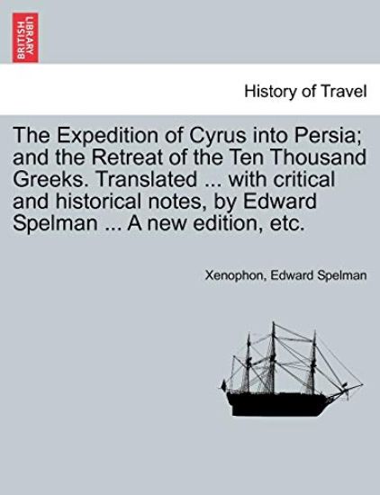 The Expedition of Cyrus Into Persia; And the Retreat of the Ten Thousand Greeks. Translated ... with Critical and Historical Notes, by Edward Spelman ... a New Edition, Etc. the Third Edition.