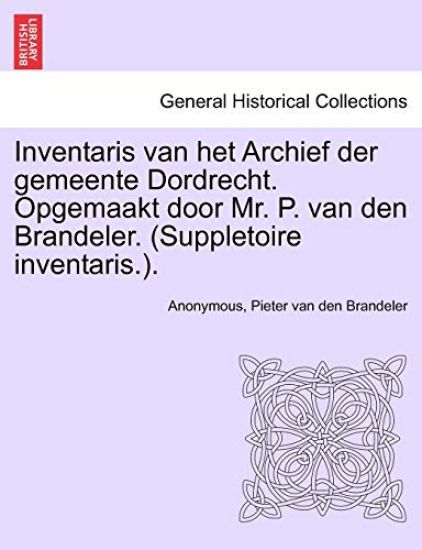 Inventaris Van Het Archief Der Gemeente Dordrecht. Opgemaakt Door Mr. P. Van Den Brandeler. (Suppletoire Inventaris.). Eerste Gedeelte