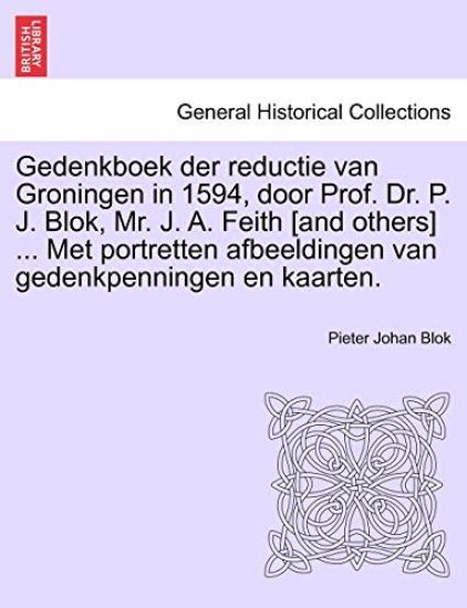 Gedenkboek Der Reductie Van Groningen in 1594, Door Prof. Dr. P. J. Blok, Mr. J. A. Feith [And Others] ... Met Portretten Afbeeldingen Van Gedenkpenningen En Kaarten.