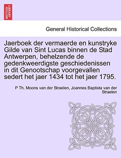 Jaerboek Der Vermaerde En Kunstryke Gilde Van Sint Lucas Binnen de Stad Antwerpen, Behelzende de Gedenkweerdigste Geschiedenissen in Dit Genootschap Voorgevallen Sedert Het Jaer 1434 Tot Het Jaer 1795.