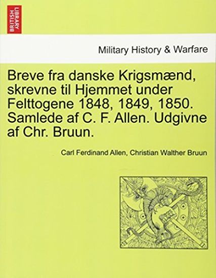 Breve Fra Danske Krigsmaend, Skrevne Til Hjemmet Under Felttogene 1848, 1849, 1850. Samlede AF C. F. Allen. Udgivne AF Chr. Bruun.