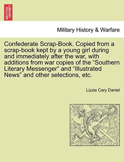 Confederate Scrap-Book. Copied from a Scrap-Book Kept by a Young Girl During and Immediately After the War, with Additions from War Copies of the "Southern Literary Messenger" and "Illustrated News" and Other Selections, Etc.