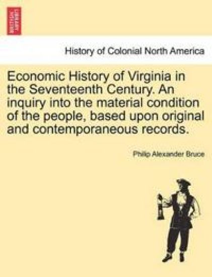 Economic History of Virginia in the Seventeenth Century. an Inquiry Into the Material Condition of the People, Based Upon Original and Contemporaneous Records.