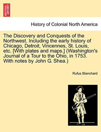 The Discovery and Conquests of the Northwest. Including the Early History of Chicago, Detroit, Vincennes, St. Louis, Etc. [With Plates and Maps.] (Washington's Journal of a Tour to the Ohio, in 1753. with Notes by John G. Shea.)