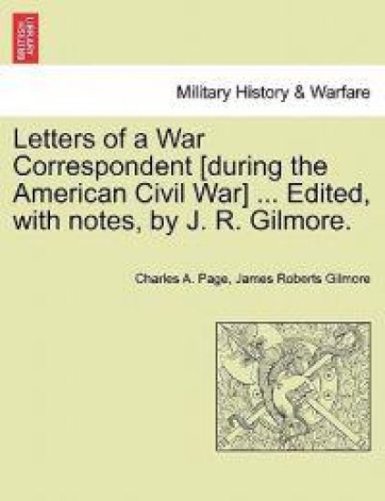 Letters of a War Correspondent [During the American Civil War] ... Edited, with Notes, by J. R. Gilmore.