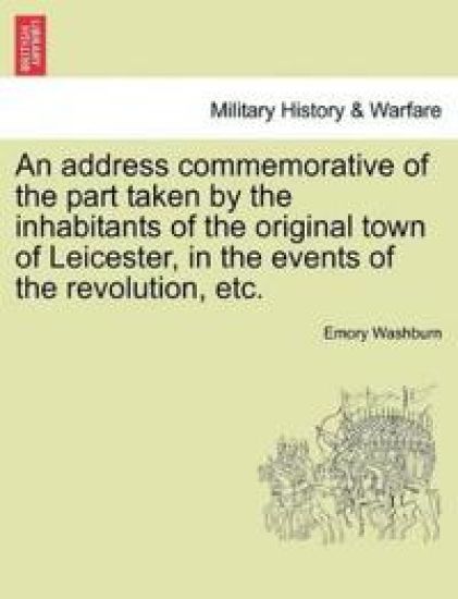 An Address Commemorative of the Part Taken by the Inhabitants of the Original Town of Leicester, in the Events of the Revolution, Etc.
