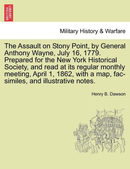 The Assault on Stony Point, by General Anthony Wayne, July 16, 1779. Prepared for the New York Historical Society, and Read at Its Regular Monthly Meeting, April 1, 1862, with a Map, Fac-Similes, and Illustrative Notes.