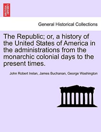 The Republic; Or, a History of the United States of America in the Administrations from the Monarchic Colonial Days to the Present Times.
