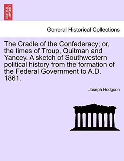 The Cradle of the Confederacy; or, the times of Troup, Quitman and Yancey. A sketch of Southwestern political history from the formation of the Federal Government to A.D. 1861.
