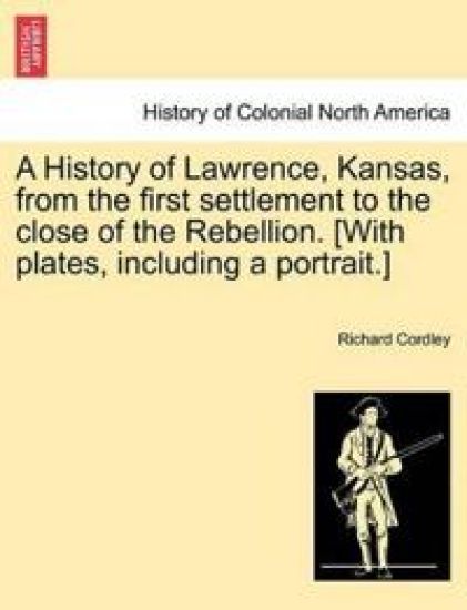 A History of Lawrence, Kansas, from the First Settlement to the Close of the Rebellion. [With Plates, Including a Portrait.]