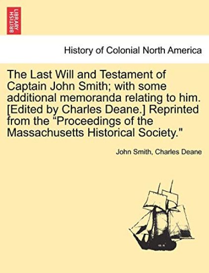 The Last Will and Testament of Captain John Smith; With Some Additional Memoranda Relating to Him. [edited by Charles Deane.] Reprinted from the Proceedings of the Massachusetts Historical Society.