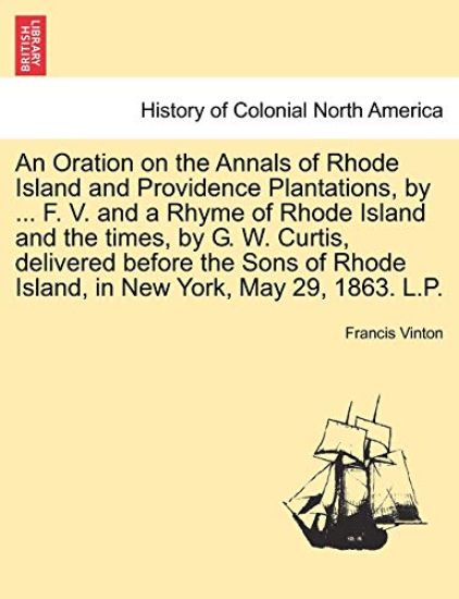 An Oration on the Annals of Rhode Island and Providence Plantations, by ... F. V. and a Rhyme of Rhode Island and the Times, by G. W. Curtis, Delivered Before the Sons of Rhode Island, in New York, May 29, 1863. L.P.