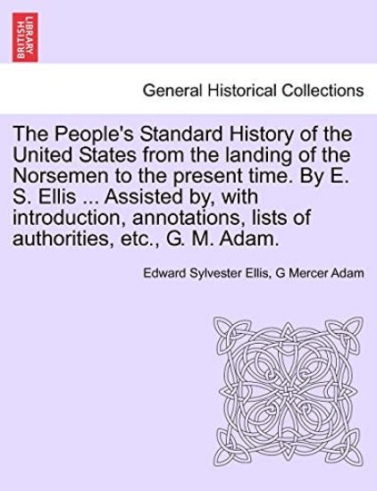 The People's Standard History of the United States from the Landing of the Norsemen to the Present Time. by E. S. Ellis ... Assisted By, with Introduction, Annotations, Lists of Authorities, Etc., G. M. Adam.