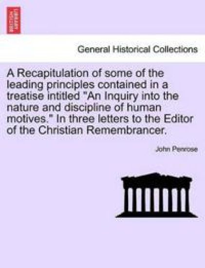 A Recapitulation of Some of the Leading Principles Contained in a Treatise Intitled "An Inquiry Into the Nature and Discipline of Human Motives." in Three Letters to the Editor of the Christian Remembrancer.