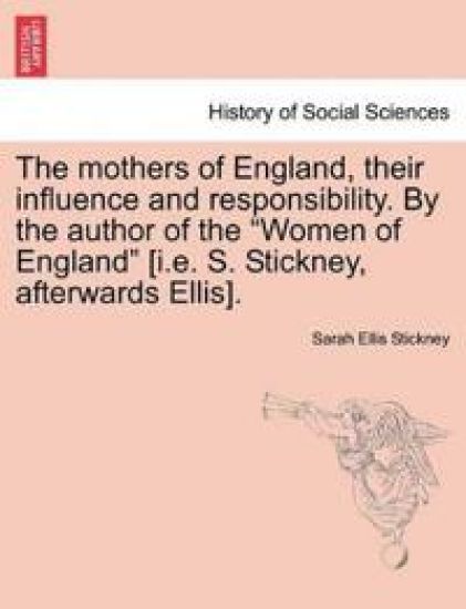 The Mothers of England, Their Influence and Responsibility. by the Author of the Women of England [i.E. S. Stickney, Afterwards Ellis].