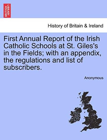 First Annual Report of the Irish Catholic Schools at St. Giles's in the Fields; With an Appendix, the Regulations and List of Subscribers.