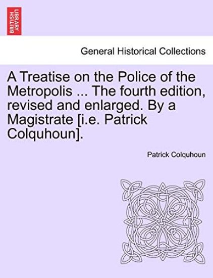 A Treatise on the Police of the Metropolis ... The fourth edition, revised and enlarged. By a Magistrate [i.e. Patrick Colquhoun].
