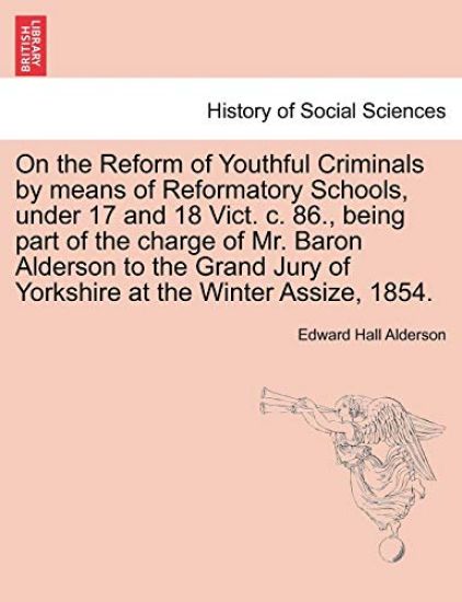 On the Reform of Youthful Criminals by Means of Reformatory Schools, Under 17 and 18 Vict. C. 86., Being Part of the Charge of Mr. Baron Alderson to the Grand Jury of Yorkshire at the Winter Assize, 1854.