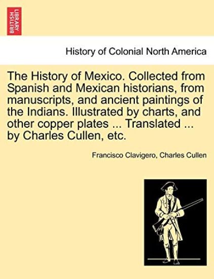 The History of Mexico. Collected from Spanish and Mexican Historians, from Manuscripts, and Ancient Paintings of the Indians. Illustrated by Charts, and Other Copper Plates ... Translated ... by Charles Cullen, Etc.